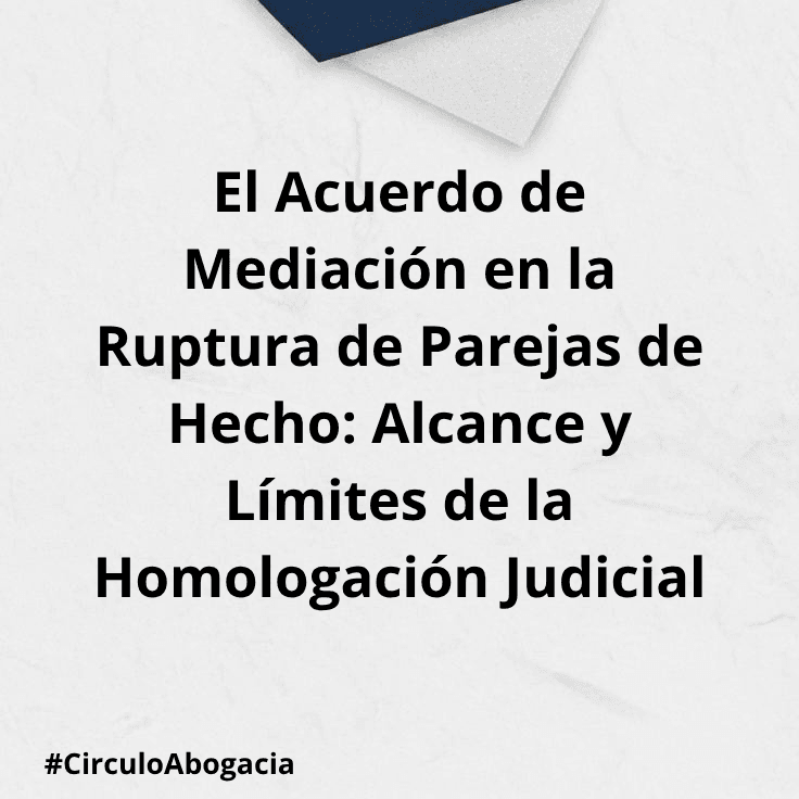 El Acuerdo de Mediación en la Ruptura de Parejas de Hecho: Alcance y Límites de la Homologación Judicial