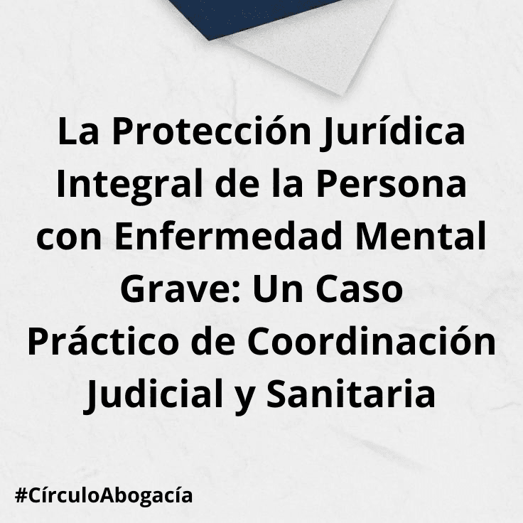 La Protección Jurídica Integral de la Persona con Enfermedad Mental Grave: Un Caso Práctico de Coordinación Judicial y Sanitaria