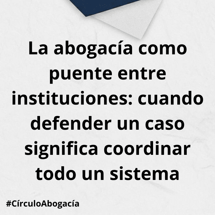 La abogacía como puente entre instituciones: cuando defender un caso significa coordinar todo un sistema