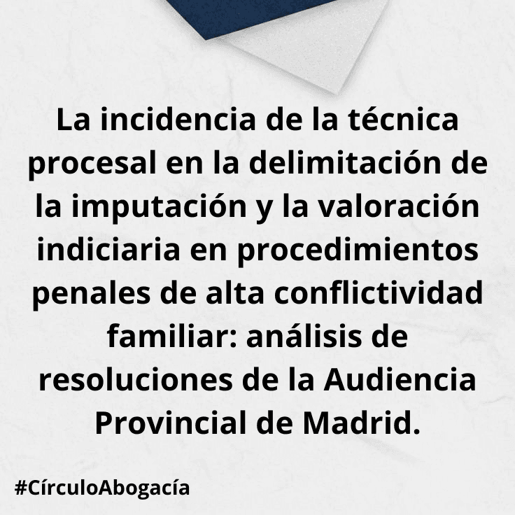 La incidencia de la técnica procesal en la delimitación de la imputación y la valoración indiciaria en procedimientos penales de alta conflictividad familiar: análisis de resoluciones de la Audiencia Provincial de Madrid.