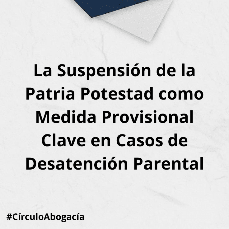 La Suspensión de la Patria Potestad como Medida Provisional Clave en Casos de Desatención Parental