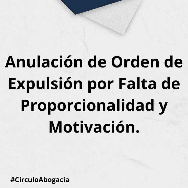 Anulación de Orden de Expulsión por Falta de Proporcionalidad y Motivación