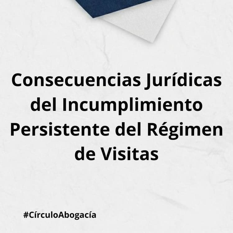 Consecuencias Jurídicas del Incumplimiento Persistente del Régimen de Visitas