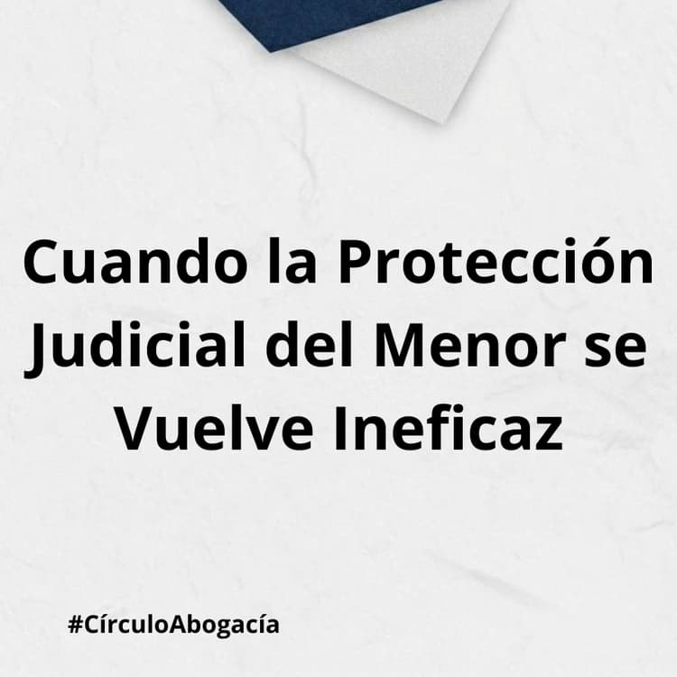 Cuando la Protección Judicial del Menor se Vuelve Ineficaz
