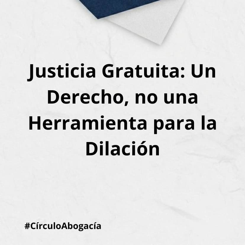 Justicia Gratuita: Un Derecho, no una Herramienta para la Dilación