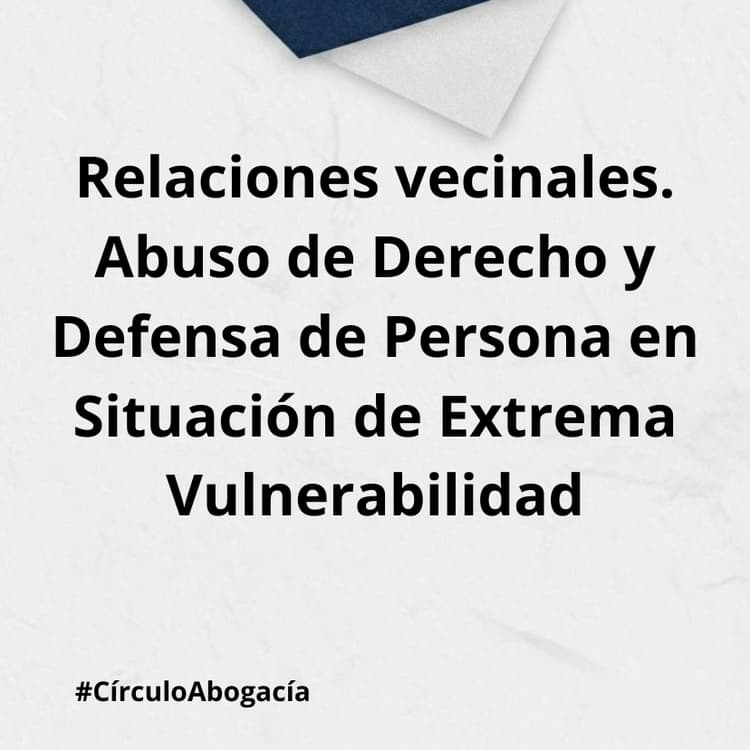 Relaciones vecinales. Abuso de Derecho y Defensa de Persona en Situación de Extrema Vulnerabilidad