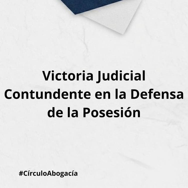 Victoria Judicial Contundente en la Defensa de la Posesión